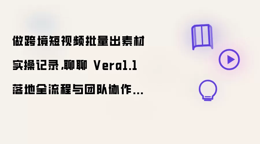 做跨境短视频批量出素材实操记录，聊聊 Vera1.1 落地全流程与团队协作要点
