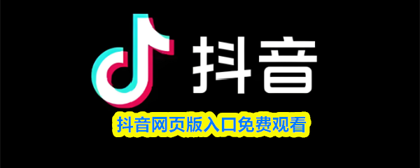 抖音网页版入口免费观看-抖音网站免费进入入口