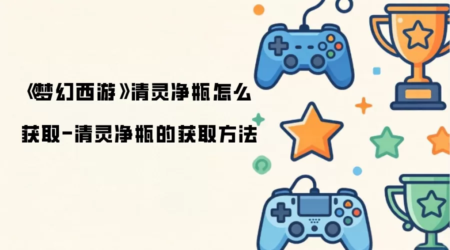 《梦幻西游》清灵净瓶怎么获取-清灵净瓶的获取做法