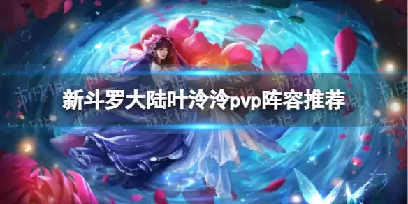 《新斗罗大陆》叶泠泠pvp阵容组合攻略 叶泠泠pvp阵容哪个好