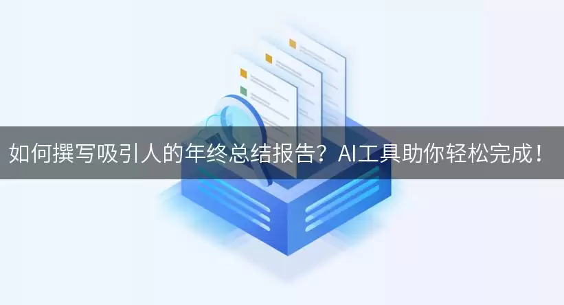如何撰写吸引人的年终总结报告？AI工具助你轻松完成！