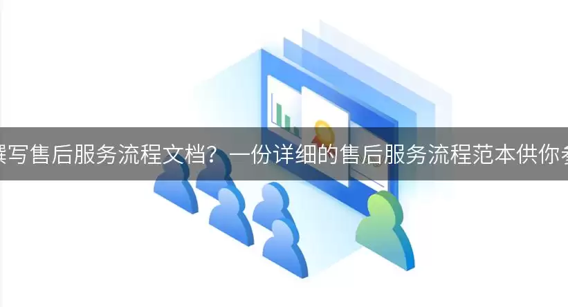 如何撰写售后服务流程文档？一份详细的售后服务流程范本供你参考！