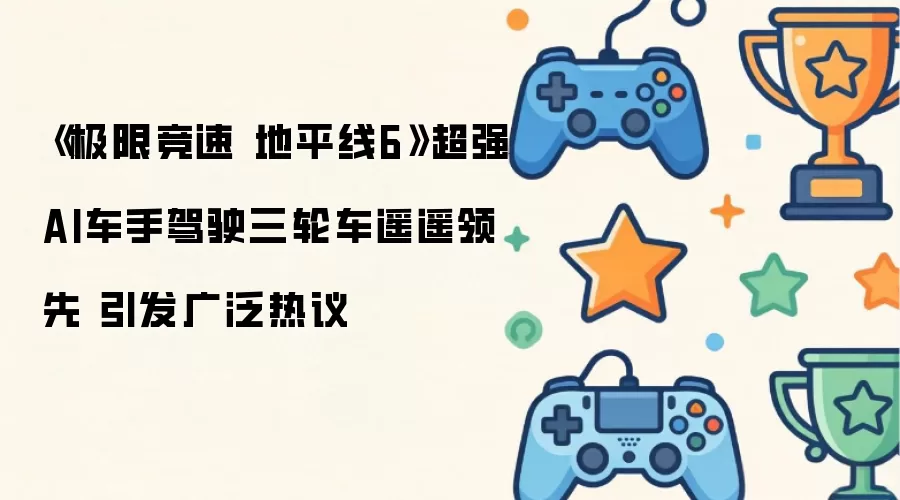 《极限竞速 地平线6》超强AI车手驾驶三轮车遥遥领先 引发广泛热议