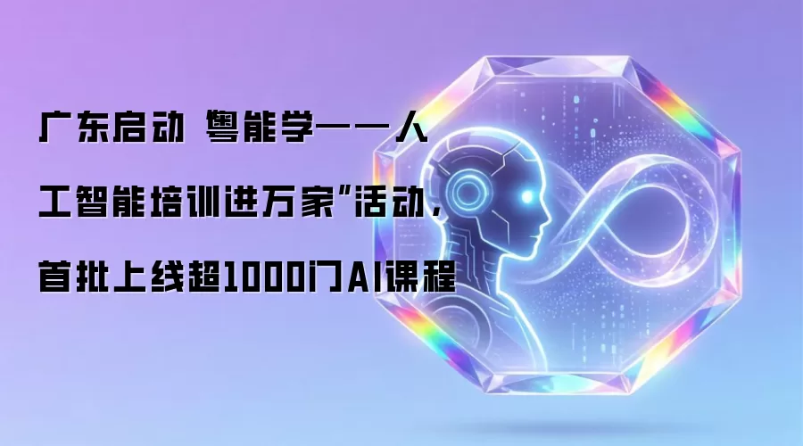 广东启动“粤能学——人工智能培训进万家”活动，首批上线超1000门AI课程