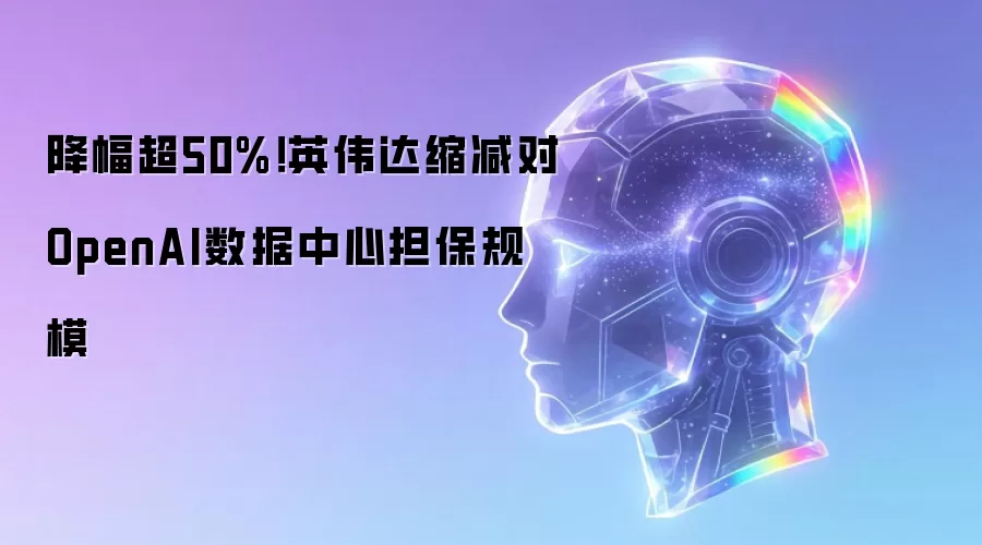 降幅超50%！英伟达缩减对OpenAI数据中心担保规模