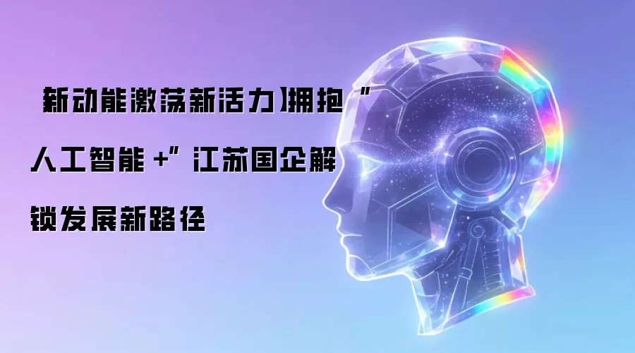 【新动能激荡新活力】拥抱“人工智能＋” 江苏国企解锁发展新路径