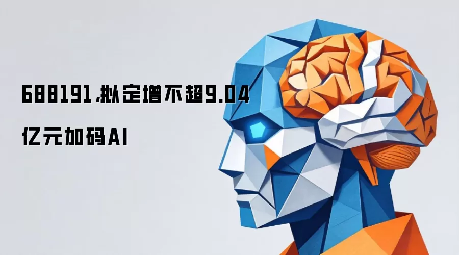 688191，拟定增不超9.04亿元加码AI