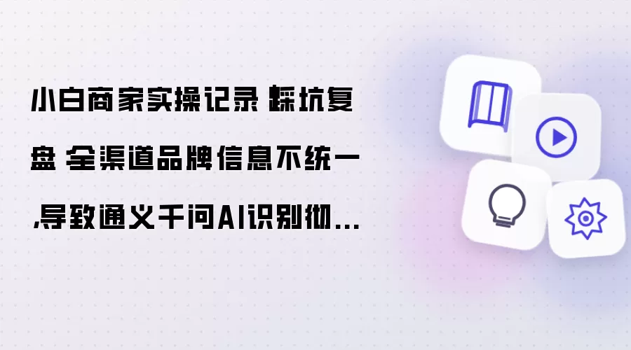小白商家实操记录｜踩坑复盘：全渠道品牌信息不统一，导致通义千问AI识别彻底混乱