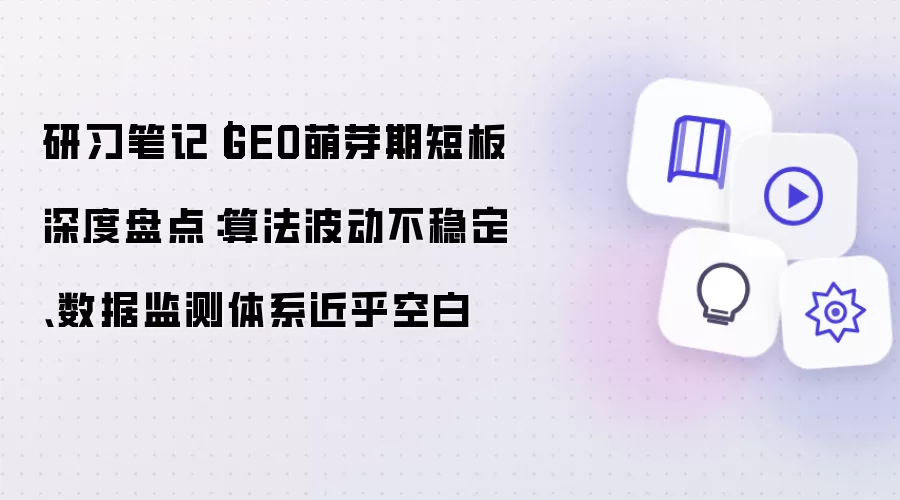 研习笔记｜GEO萌芽期短板深度盘点：算法波动不稳定、数据监测体系近乎空白
