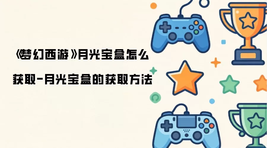 《梦幻西游》月光宝盒怎么获取-月光宝盒的获取做法