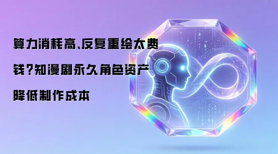 算力消耗高、反复重绘太费钱？知漫剧永久角色资产降低制作成本