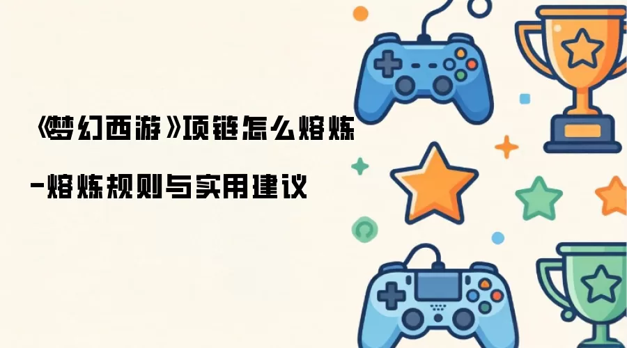 《梦幻西游》项链如何熔炼-熔炼规则与实用建议