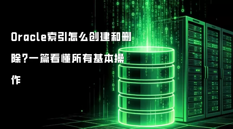 Oracle索引如何创建和删除？一篇看懂所有基本操作