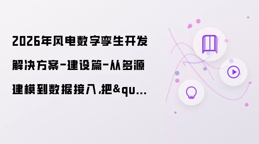 2026年风电数字孪生开发解决方案-建设篇-从多源建模到数据接入，把"风电场搬进电脑"的全流程
