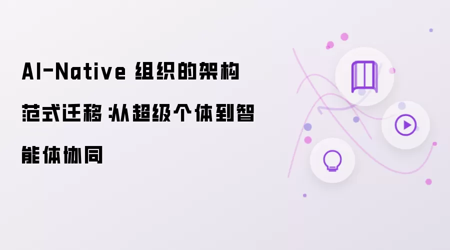 AI-Native 组织的架构范式迁移：从超级个体到智能体协同