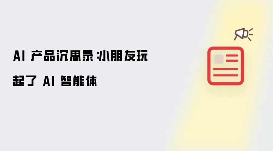 AI 产品沉思录：小朋友玩起了 AI 智能体