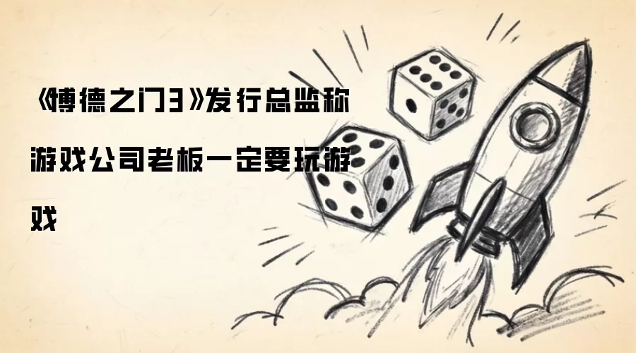 《博德之门3》发行总监称游戏公司老板一定要玩游戏
