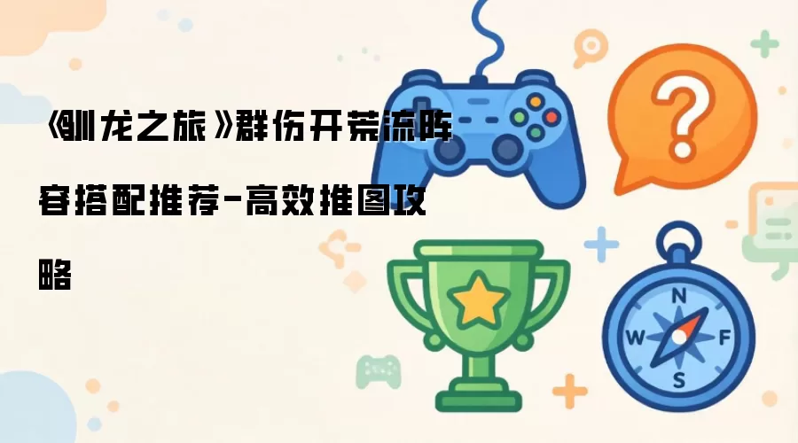 《驯龙之旅》群伤开荒流阵容搭配推荐-高效推图攻略
