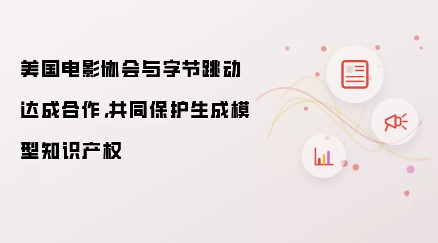 美国电影协会与字节跳动达成合作，共同保护生成模型知识产权