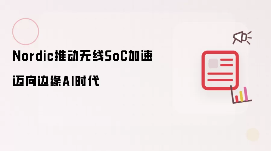 Nordic推动无线SoC加速迈向边缘AI时代
