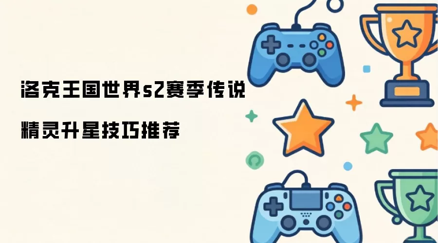 洛克王国世界s2赛季传说精灵升星实用技巧推荐