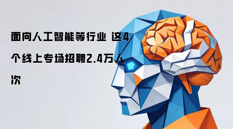 面向人工智能等行业 这4个线上专场招聘2.4万人次