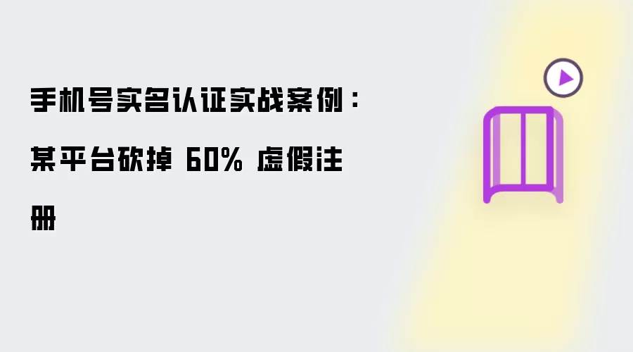 手机号实名认证实战案例：某平台砍掉 60% 虚假注册