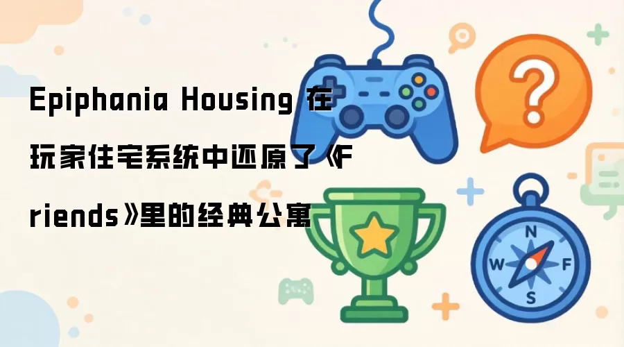 Epiphania Housing 在玩家住宅系统中还原了《Friends》里的经典公寓