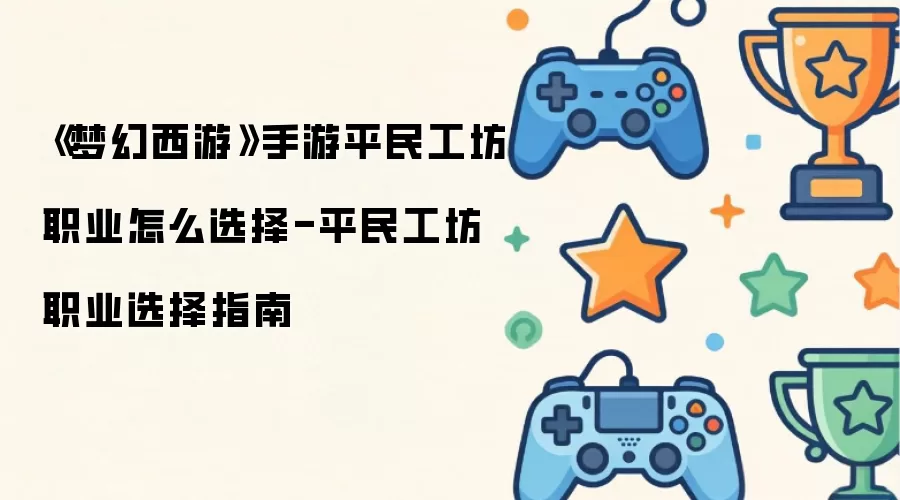 《梦幻西游》手游平民工坊职业如何选择-平民工坊职业选择指南