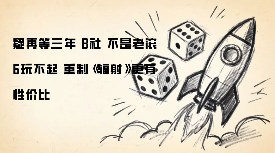 疑再等三年 B社 不是老滚6玩不起 重制《辐射》更有性价比