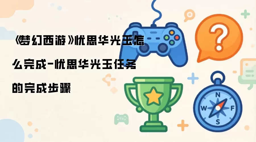 《梦幻西游》忧思华光玉如何完成-忧思华光玉任务的完成步骤