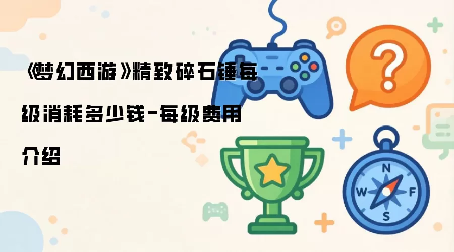 《梦幻西游》精致碎石锤每级消耗多少钱-每级费用说明