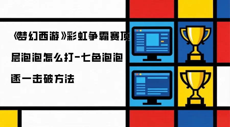 《梦幻西游》彩虹争霸赛顶层泡泡怎么打-七色泡泡逐一击破做法