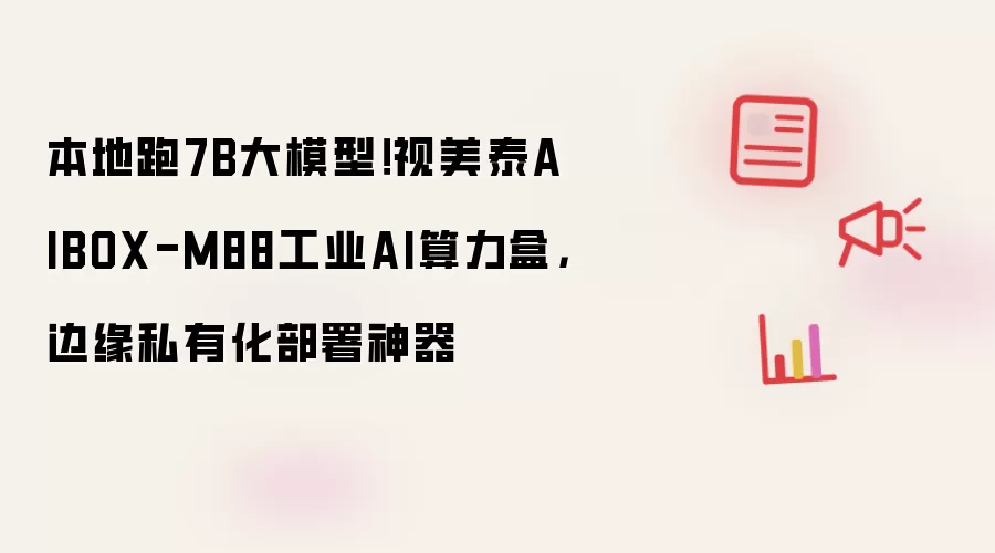 本地跑7B大模型！视美泰AIBOX-M88工业AI算力盒，边缘私有化部署神器