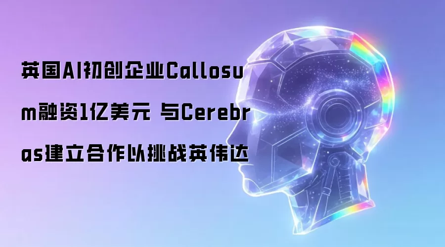 英国AI初创企业Callosum融资1亿美元 与Cerebras建立合作以挑战英伟达