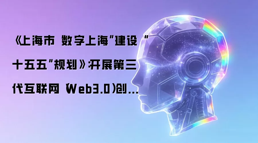 《上海市“数字上海”建设“十五五”规划》：开展第三代互联网（Web3.0）创新试验场机制研究