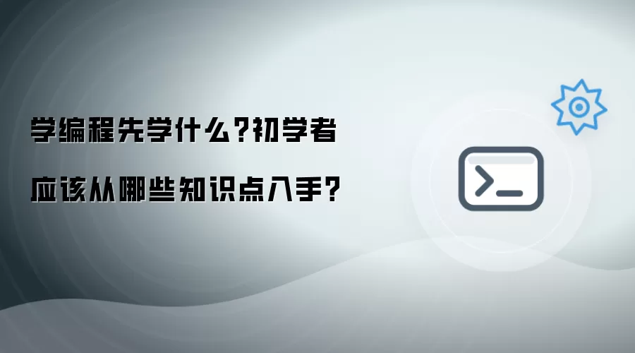 学编程先学什么？初学者应该从哪些知识点入手？