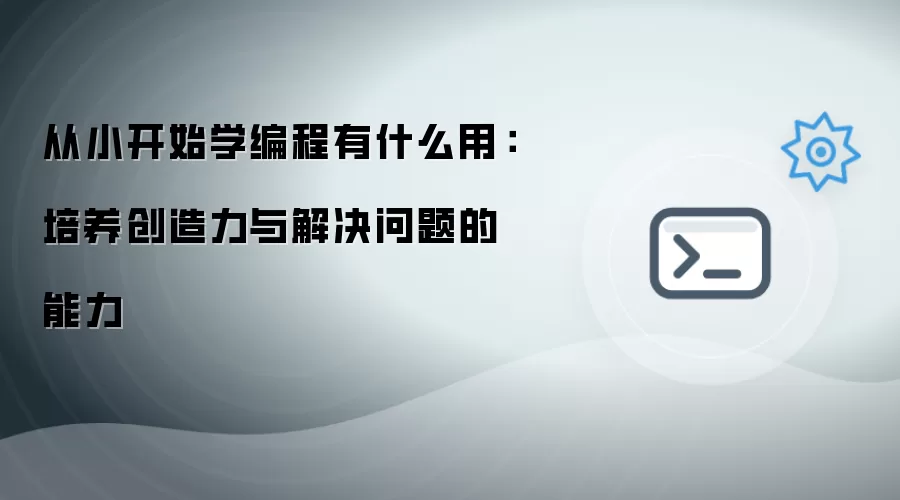 从小开始学编程有什么用：培养创造力与解决问题的能力