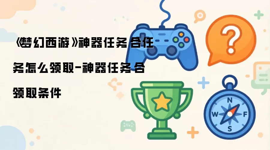 《梦幻西游》神器任务·合任务如何领取-神器任务·合领取条件