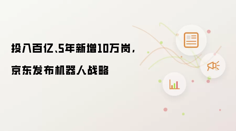 投入百亿、5年新增10万岗，京东发布机器人战略