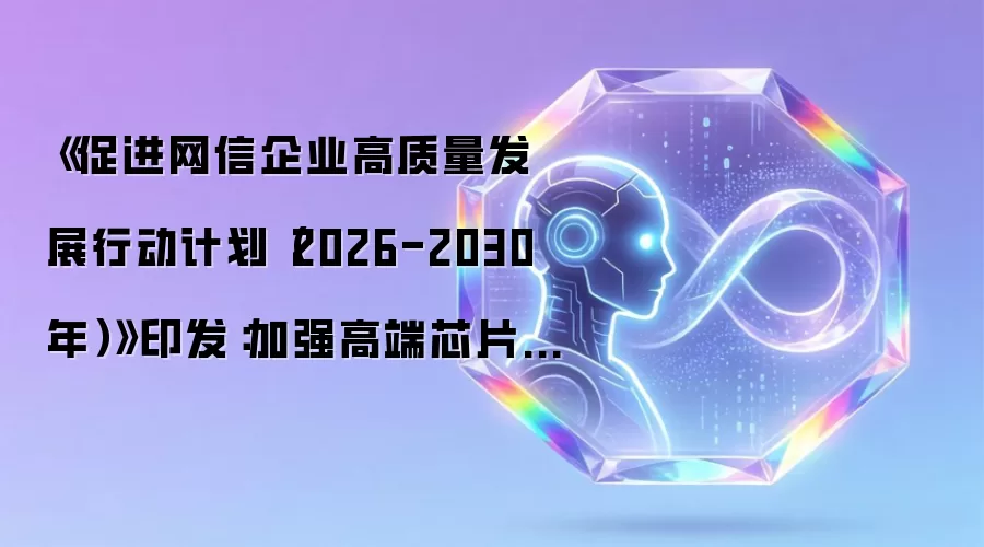 《促进网信企业高质量发展行动计划（2026-2030年）》印发：加强高端芯片、基础软件和等关键核心技术攻关