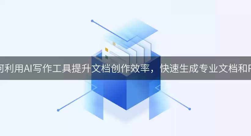 如何利用AI写作工具提升文档创作效率，快速生成专业文档和PPT