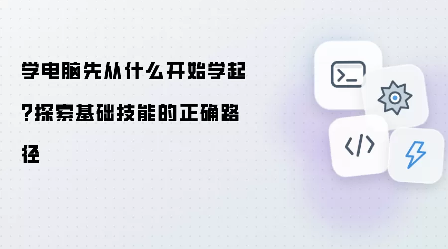 学电脑先从什么开始学起？探索基础技能的正确路径