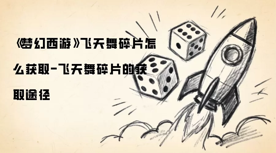 《梦幻西游》飞天舞碎片如何获取-飞天舞碎片的获取途径