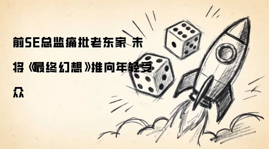 前SE总监痛批老东家 未将《最终幻想》推向年轻受众