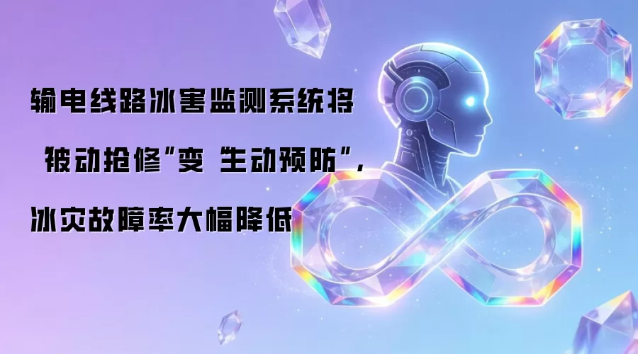 输电线路冰害监测系统将“被动抢修”变“主动预防”，冰灾故障率大幅降低