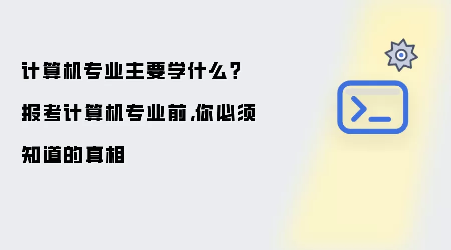 计算机专业主要学什么？报考计算机专业前，你必须知道的真相