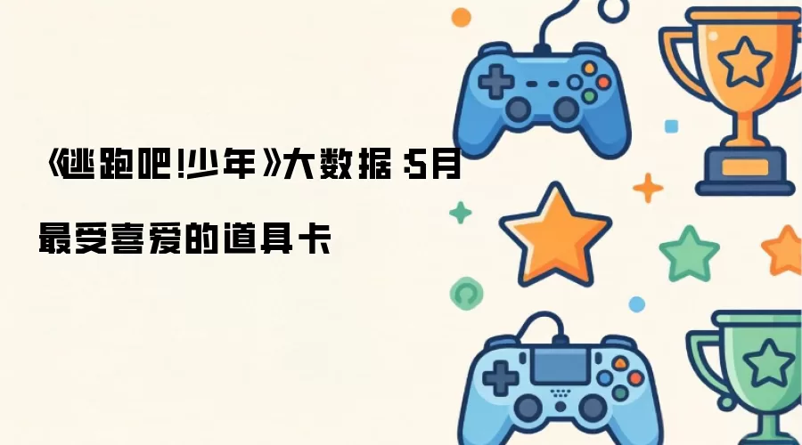 《逃跑吧！少年》大数据：5月最受喜爱的道具卡