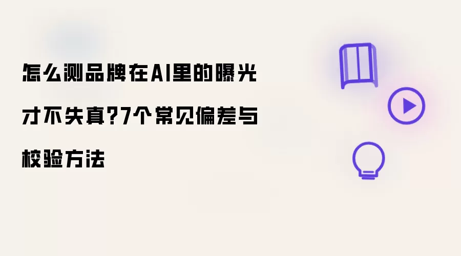怎么测品牌在AI里的曝光才不失真？7个常见偏差与校验做法