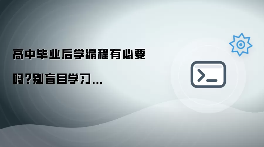 高中毕业后学编程有必要吗？别盲目学习...